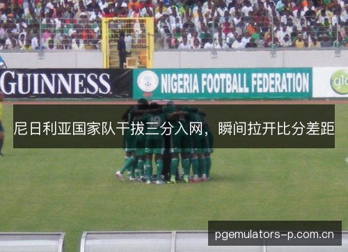 尼日利亚国家队干拔三分入网，瞬间拉开比分差距