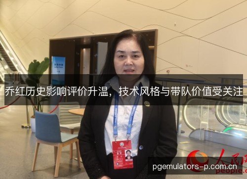 乔红历史影响评价升温，技术风格与带队价值受关注
