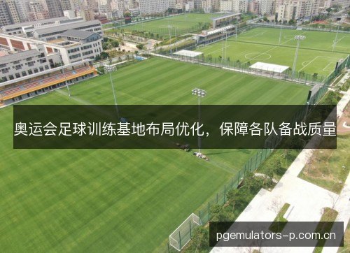 奥运会足球训练基地布局优化，保障各队备战质量